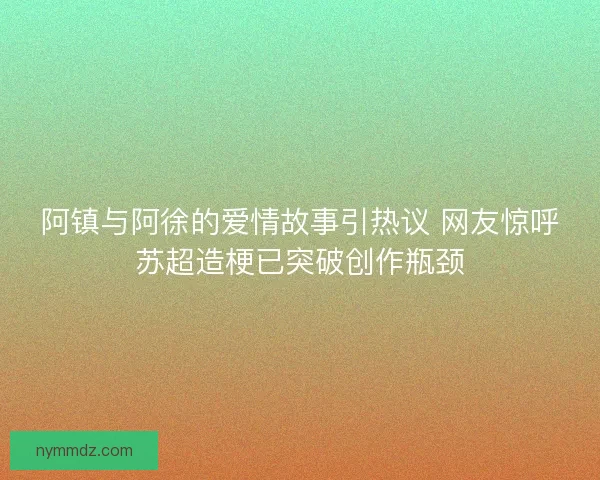 阿镇与阿徐的爱情故事引热议 网友惊呼苏超造梗已突破创作瓶颈