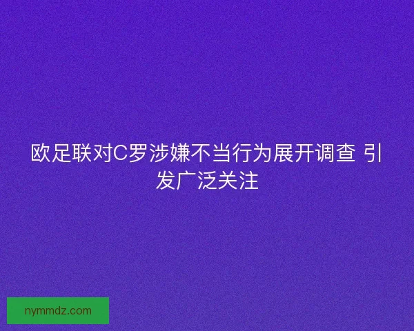 欧足联对C罗涉嫌不当行为展开调查 引发广泛关注
