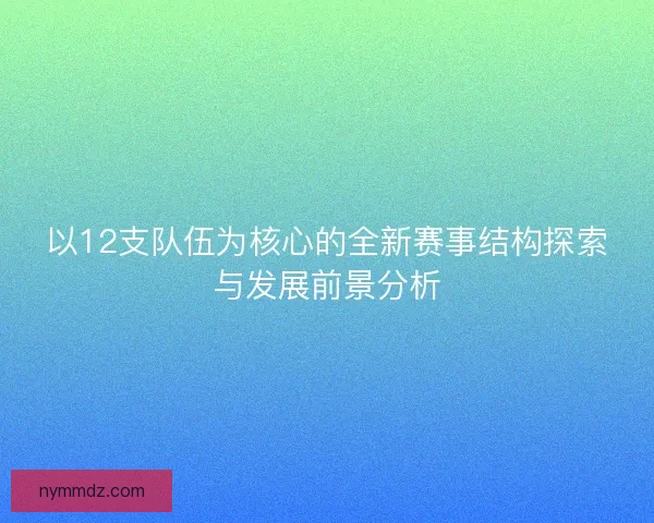 以12支队伍为核心的全新赛事结构探索与发展前景分析