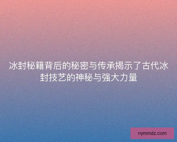 冰封秘籍背后的秘密与传承揭示了古代冰封技艺的神秘与强大力量