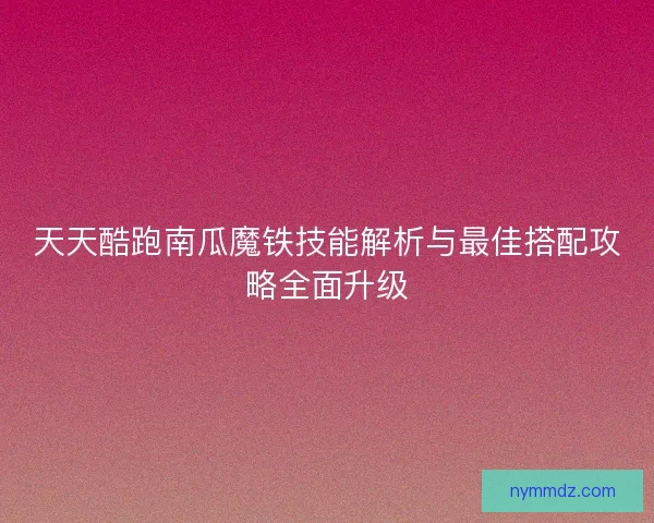 天天酷跑南瓜魔铁技能解析与最佳搭配攻略全面升级