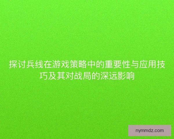 探讨兵线在游戏策略中的重要性与应用技巧及其对战局的深远影响