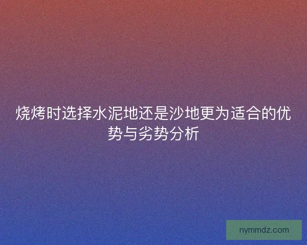 烧烤时选择水泥地还是沙地更为适合的优势与劣势分析
