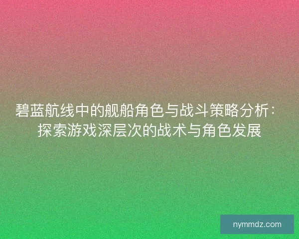 碧蓝航线中的舰船角色与战斗策略分析：探索游戏深层次的战术与角色发展