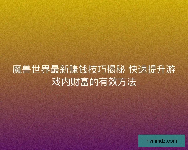 魔兽世界最新赚钱技巧揭秘 快速提升游戏内财富的有效方法
