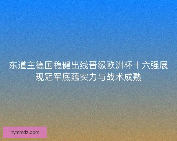 东道主德国稳健出线晋级欧洲杯十六强展现冠军底蕴实力与战术成熟