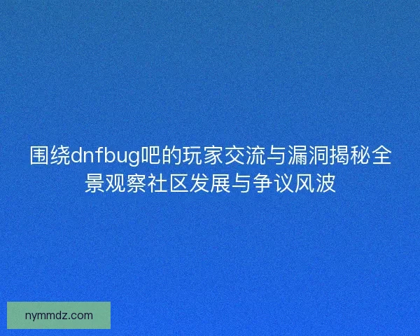 围绕dnfbug吧的玩家交流与漏洞揭秘全景观察社区发展与争议风波