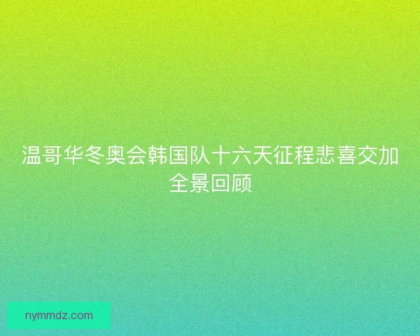 温哥华冬奥会韩国队十六天征程悲喜交加全景回顾