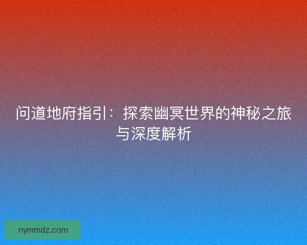 问道地府指引：探索幽冥世界的神秘之旅与深度解析