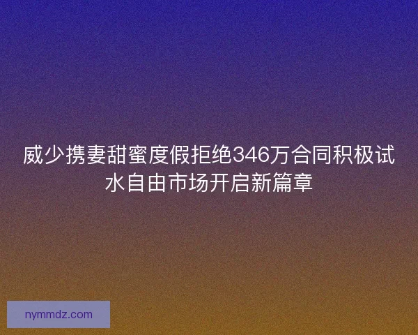 威少携妻甜蜜度假拒绝346万合同积极试水自由市场开启新篇章