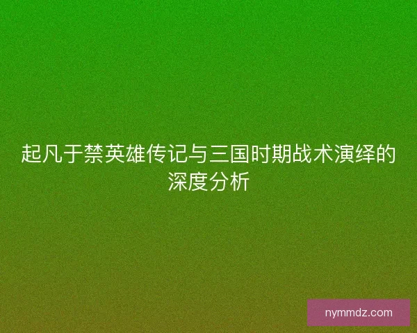 起凡于禁英雄传记与三国时期战术演绎的深度分析
