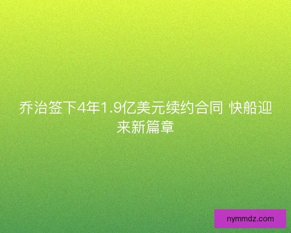 乔治签下4年1.9亿美元续约合同 快船迎来新篇章