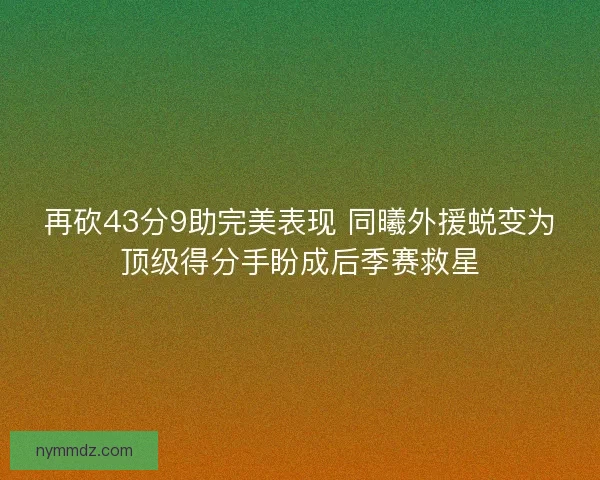 再砍43分9助完美表现 同曦外援蜕变为顶级得分手盼成后季赛救星