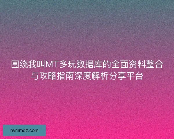 围绕我叫MT多玩数据库的全面资料整合与攻略指南深度解析分享平台