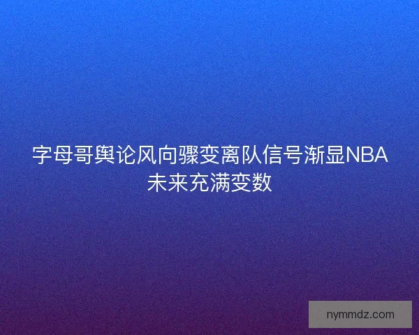 字母哥舆论风向骤变离队信号渐显NBA未来充满变数