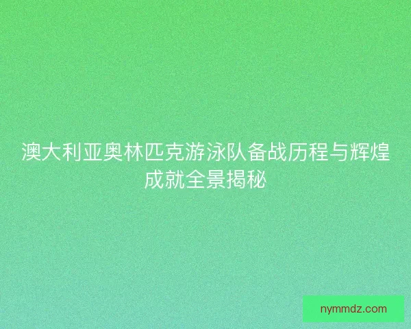 澳大利亚奥林匹克游泳队备战历程与辉煌成就全景揭秘