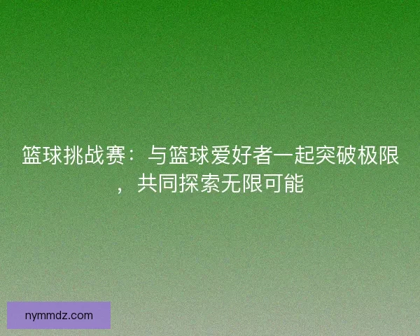 篮球挑战赛：与篮球爱好者一起突破极限，共同探索无限可能