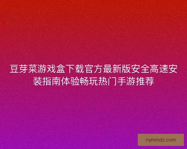 豆芽菜游戏盒下载官方最新版安全高速安装指南体验畅玩热门手游推荐