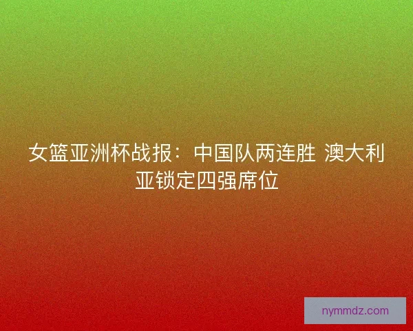 女篮亚洲杯战报:中国队两连胜 澳大利亚锁定四强席位 女篮亚洲杯战报:中国队两连胜 澳大利亚锁定四强席位