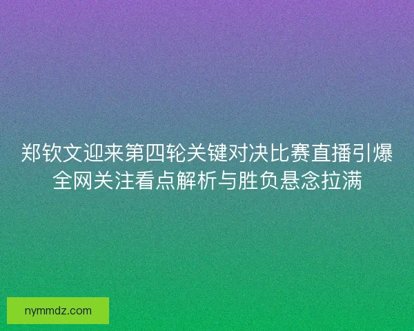 郑钦文迎来第四轮关键对决比赛直播引爆全网关注看点解析与胜负悬念拉满 郑钦文迎来第四轮关键对决比赛直播引爆全网关注看点解析与胜负悬念拉满