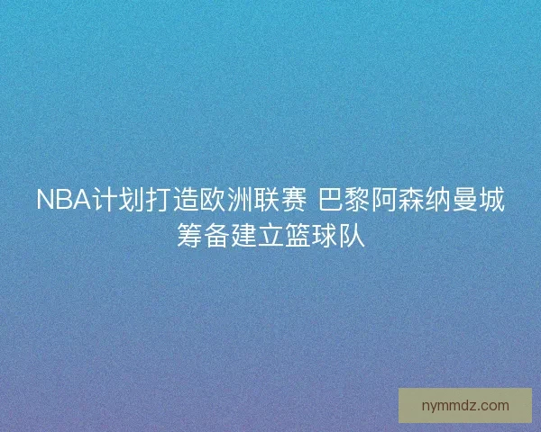 NBA计划打造欧洲联赛 巴黎阿森纳曼城筹备建立篮球队