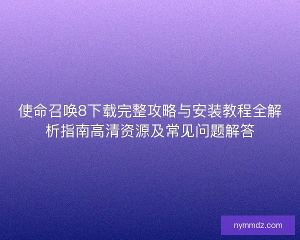 使命召唤8下载完整攻略与安装教程全解析指南高清资源及常见问题解答