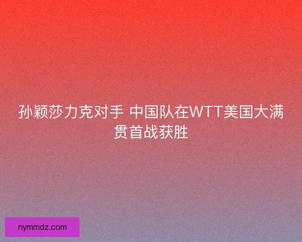 孙颖莎力克对手 中国队在WTT美国大满贯首战获胜