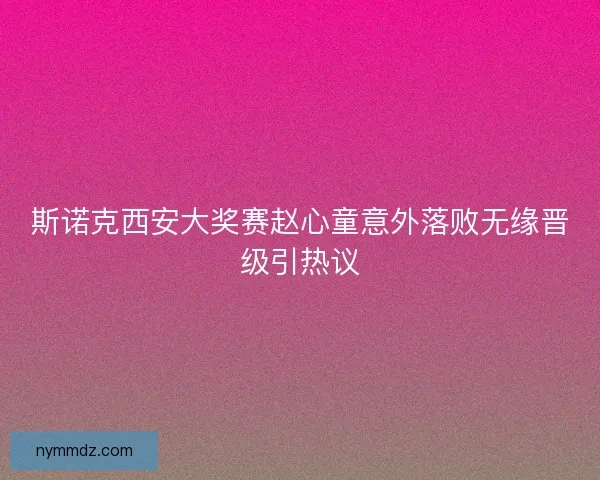 斯诺克西安大奖赛赵心童意外落败无缘晋级引热议