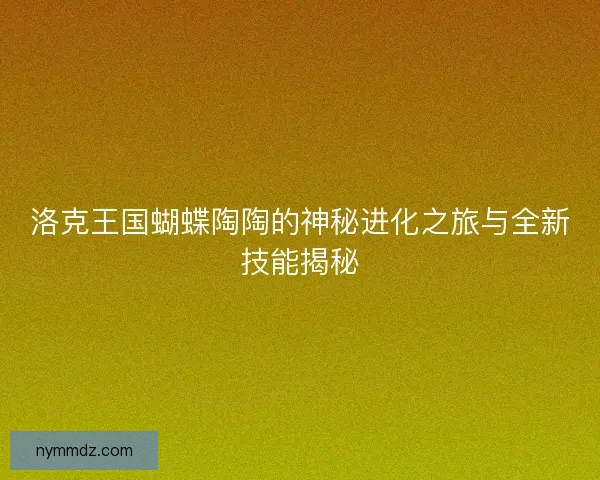 洛克王国蝴蝶陶陶的神秘进化之旅与全新技能揭秘