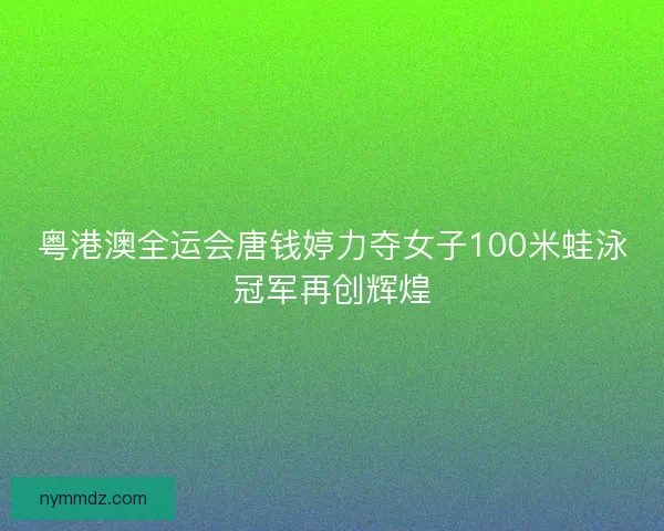 粤港澳全运会唐钱婷力夺女子100米蛙泳冠军再创辉煌