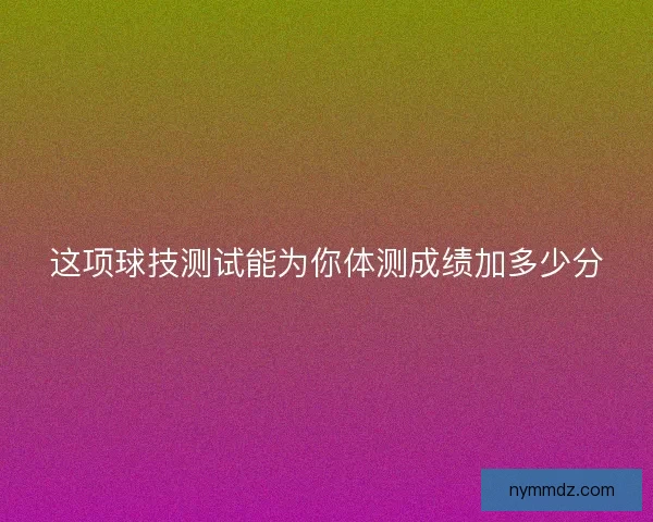 这项球技测试能为你体测成绩加多少分