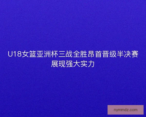 U18女篮亚洲杯三战全胜昂首晋级半决赛展现强大实力