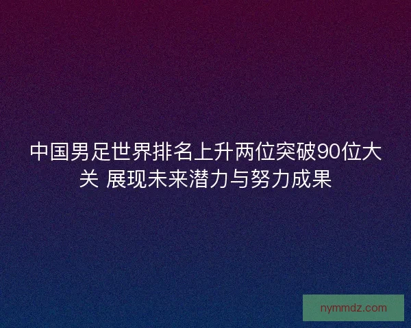 中国男足世界排名上升两位突破90位大关 展现未来潜力与努力成果
