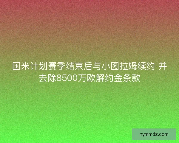 国米计划赛季结束后与小图拉姆续约 并去除8500万欧解约金条款