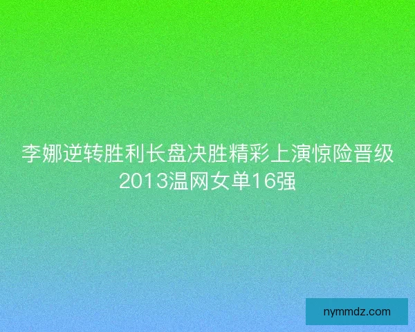 李娜逆转胜利长盘决胜精彩上演惊险晋级2013温网女单16强