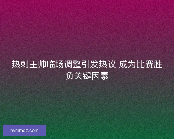 热刺主帅临场调整引发热议 成为比赛胜负关键因素