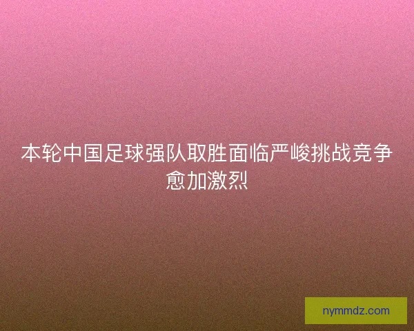 本轮中国足球强队取胜面临严峻挑战竞争愈加激烈