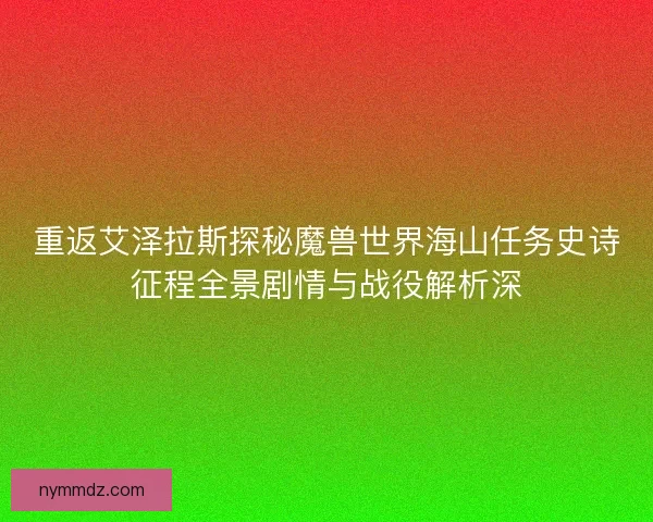 重返艾泽拉斯探秘魔兽世界海山任务史诗征程全景剧情与战役解析深