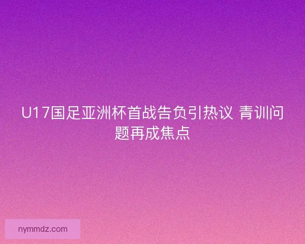 U17国足亚洲杯首战告负引热议 青训问题再成焦点