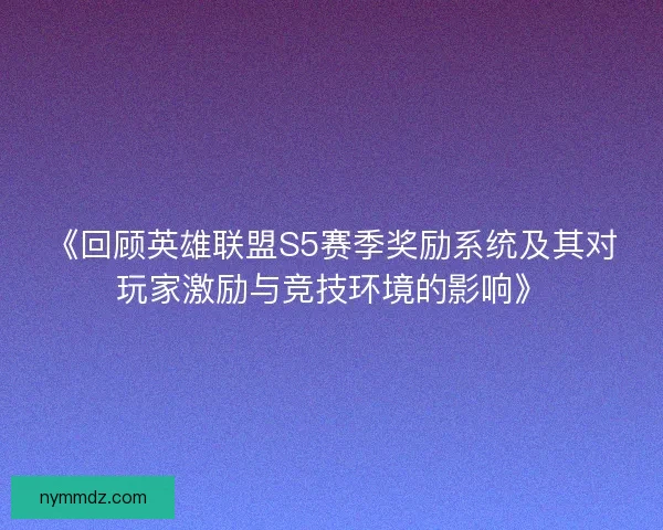 《回顾英雄联盟S5赛季奖励系统及其对玩家激励与竞技环境的影响》