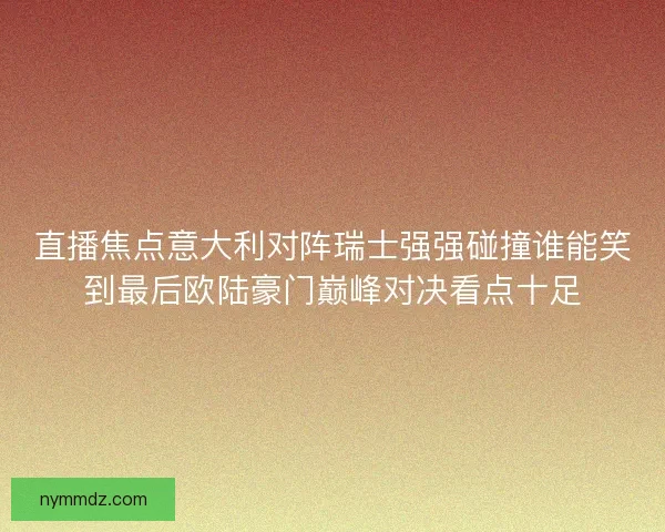 直播焦点意大利对阵瑞士强强碰撞谁能笑到最后欧陆豪门巅峰对决看点十足