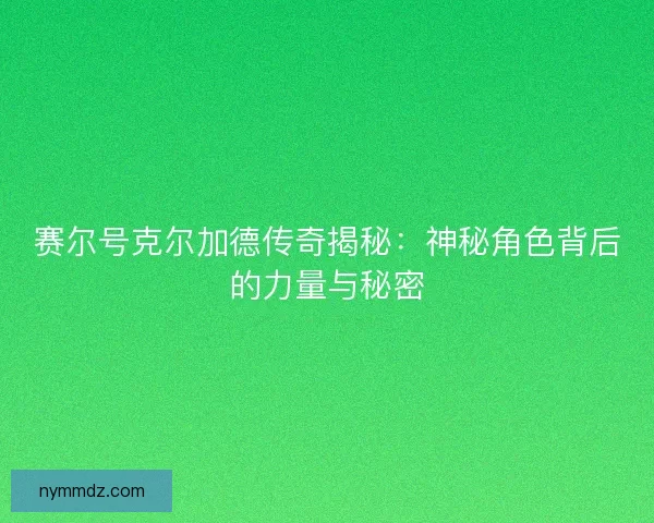 赛尔号克尔加德传奇揭秘：神秘角色背后的力量与秘密