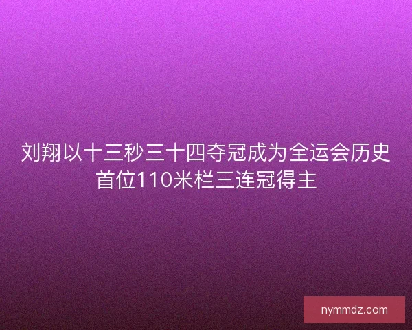 刘翔以十三秒三十四夺冠成为全运会历史首位110米栏三连冠得主