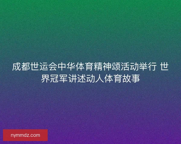 成都世运会中华体育精神颂活动举行 世界冠军讲述动人体育故事