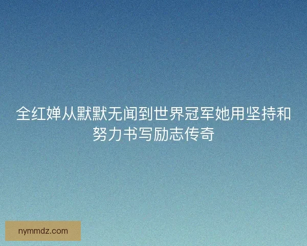 全红婵从默默无闻到世界冠军她用坚持和努力书写励志传奇