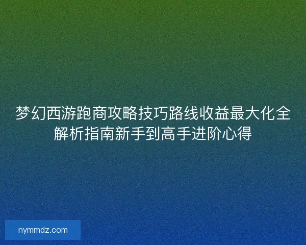 梦幻西游跑商攻略技巧路线收益最大化全解析指南新手到高手进阶心得