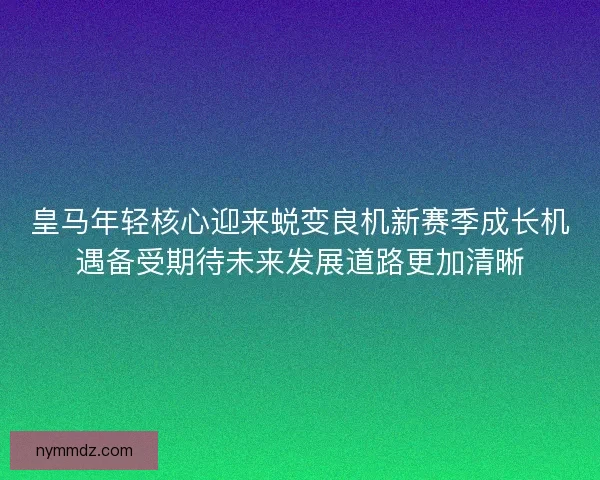 皇马年轻核心迎来蜕变良机新赛季成长机遇备受期待未来发展道路更加清晰